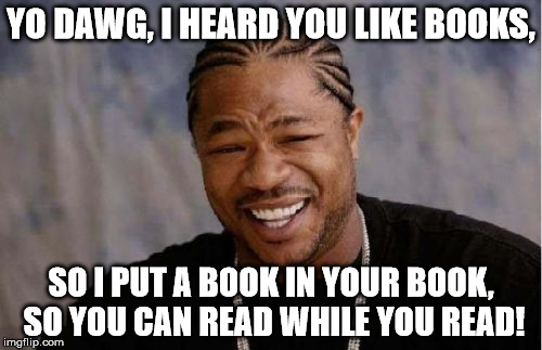 Yo Dawg Heard You | YO DAWG, I HEARD YOU LIKE BOOKS, SO I PUT A BOOK IN YOUR BOOK, SO YOU CAN READ WHILE YOU READ! | image tagged in memes,yo dawg heard you | made w/ Imgflip meme maker