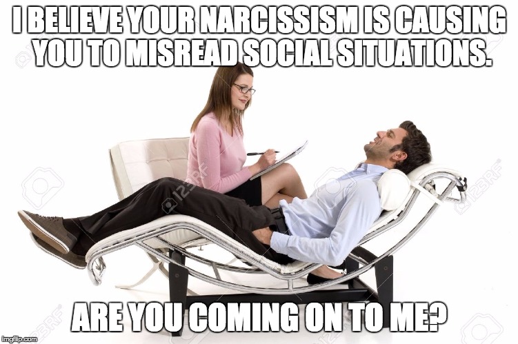 Therapist | I BELIEVE YOUR NARCISSISM IS CAUSING YOU TO MISREAD SOCIAL SITUATIONS. ARE YOU COMING ON TO ME? | image tagged in therapist | made w/ Imgflip meme maker