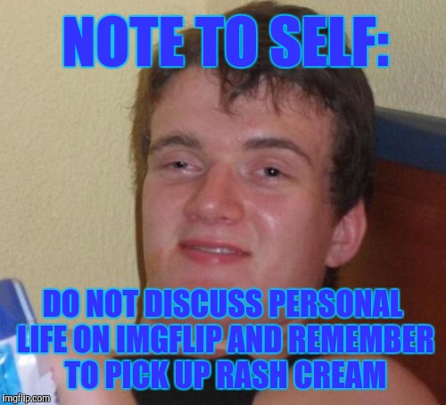 10 Guy Meme | NOTE TO SELF:; DO NOT DISCUSS PERSONAL LIFE ON IMGFLIP AND REMEMBER TO PICK UP RASH CREAM | image tagged in memes,10 guy | made w/ Imgflip meme maker