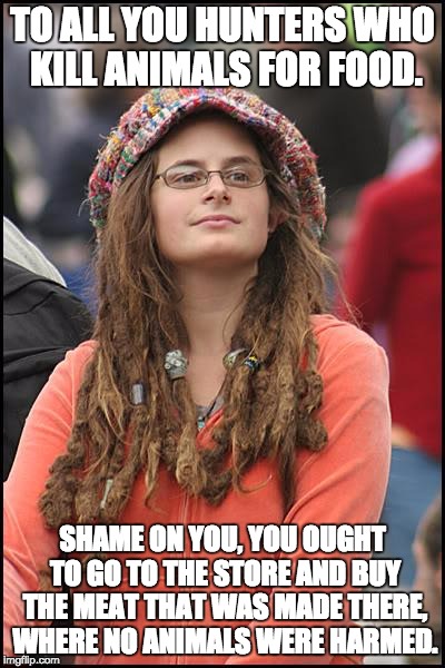 College Liberal Meme | TO ALL YOU HUNTERS WHO KILL ANIMALS FOR FOOD. SHAME ON YOU, YOU OUGHT TO GO TO THE STORE AND BUY THE MEAT THAT WAS MADE THERE, WHERE NO ANIMALS WERE HARMED. | image tagged in memes,college liberal | made w/ Imgflip meme maker