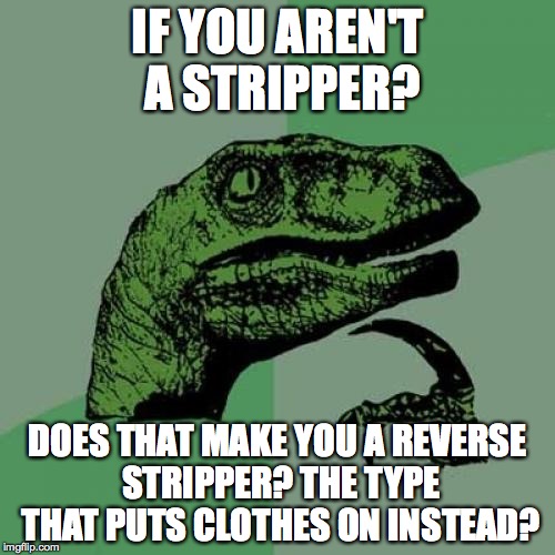 Philosoraptor Meme | IF YOU AREN'T A STRIPPER? DOES THAT MAKE YOU A REVERSE STRIPPER? THE TYPE THAT PUTS CLOTHES ON INSTEAD? | image tagged in memes,philosoraptor | made w/ Imgflip meme maker