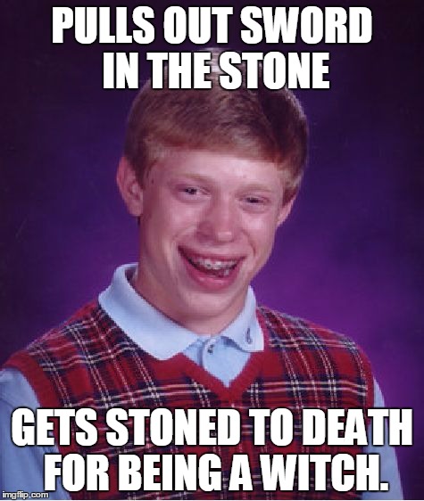 Bad Luck Brian | PULLS OUT SWORD IN THE STONE; GETS STONED TO DEATH FOR BEING A WITCH. | image tagged in memes,bad luck brian | made w/ Imgflip meme maker