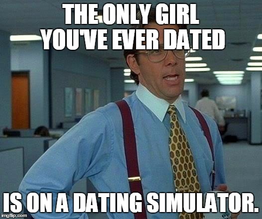 That Would Be Great | THE ONLY GIRL YOU'VE EVER DATED; IS ON A DATING SIMULATOR. | image tagged in memes,that would be great | made w/ Imgflip meme maker