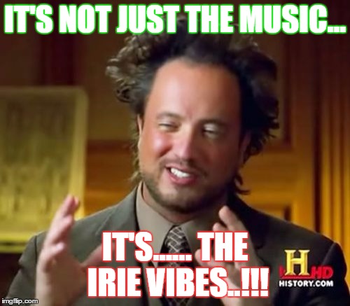 Ancient Aliens Meme | IT'S NOT JUST THE MUSIC... IT'S...... THE IRIE VIBES..!!! | image tagged in memes,ancient aliens | made w/ Imgflip meme maker