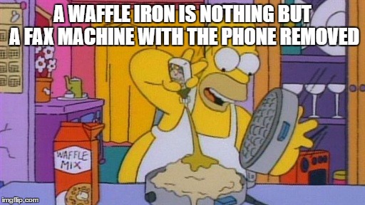 A WAFFLE IRON IS NOTHING BUT A FAX MACHINE WITH THE PHONE REMOVED | made w/ Imgflip meme maker