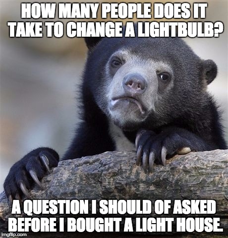 Confession Bear | HOW MANY PEOPLE DOES IT TAKE TO CHANGE A LIGHTBULB? A QUESTION I SHOULD OF ASKED BEFORE I BOUGHT A LIGHT HOUSE. | image tagged in memes,confession bear | made w/ Imgflip meme maker