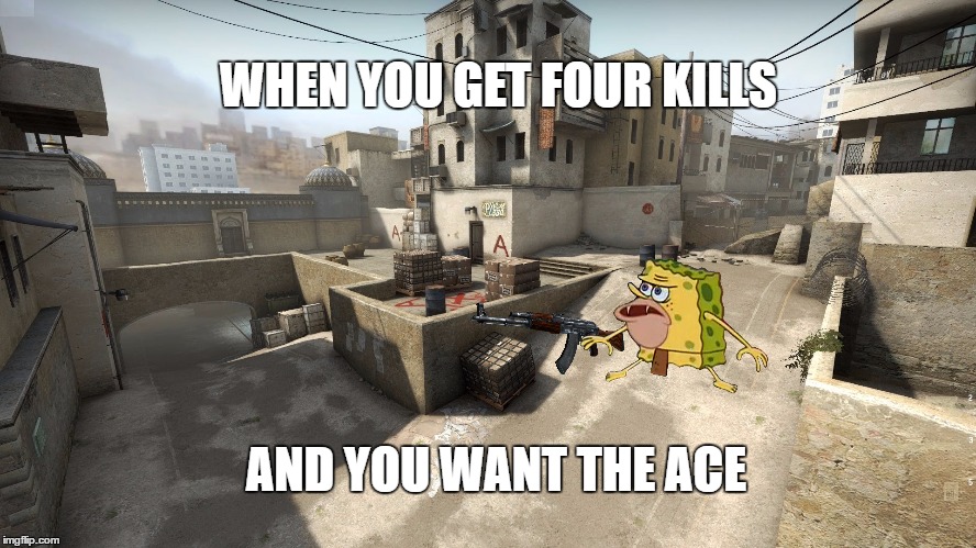 When you get a quad kill | WHEN YOU GET FOUR KILLS; AND YOU WANT THE ACE | image tagged in csgo | made w/ Imgflip meme maker