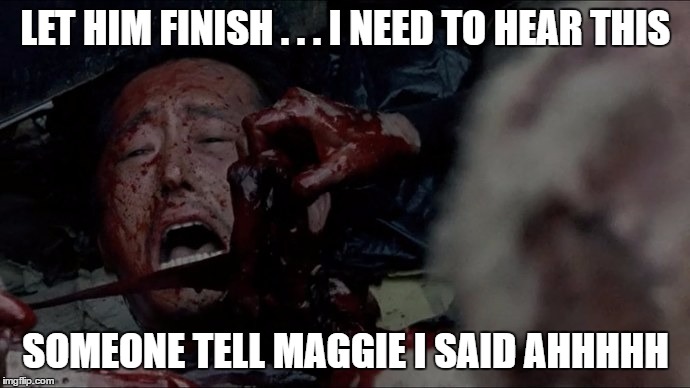 TWD Glenn Dies | LET HIM FINISH . . . I NEED TO HEAR THIS SOMEONE TELL MAGGIE I SAID AHHHHH | image tagged in twd glenn dies | made w/ Imgflip meme maker