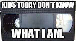 KIDS TODAY DON'T KNOW; WHAT I AM. | image tagged in so true | made w/ Imgflip meme maker