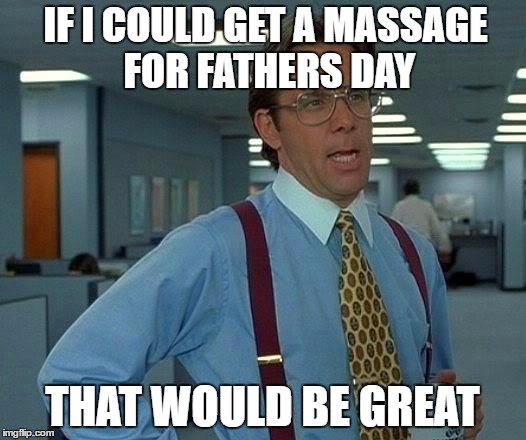 That Would Be Great Meme | IF I COULD GET A MASSAGE FOR FATHERS DAY; THAT WOULD BE GREAT | image tagged in memes,that would be great | made w/ Imgflip meme maker
