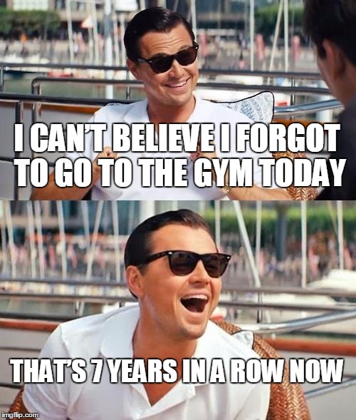 Leonardo Dicaprio Wolf Of Wall Street Meme | I CAN’T BELIEVE I FORGOT TO GO TO THE GYM TODAY; THAT’S 7 YEARS IN A ROW NOW | image tagged in memes,leonardo dicaprio wolf of wall street | made w/ Imgflip meme maker
