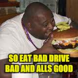 SO EAT BAD DRIVE BAD AND ALLS GOOD | made w/ Imgflip meme maker
