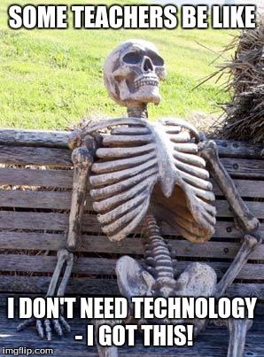 Waiting Skeleton | SOME TEACHERS BE LIKE; I DON'T NEED TECHNOLOGY - I GOT THIS! | image tagged in memes,waiting skeleton | made w/ Imgflip meme maker