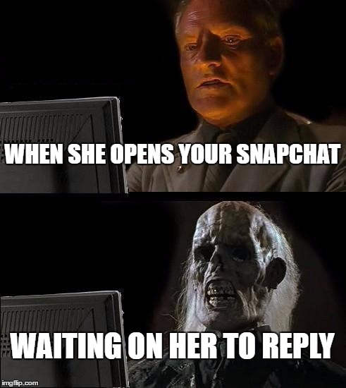 I'll Just Wait Here Meme | WHEN SHE OPENS YOUR SNAPCHAT; WAITING ON HER TO REPLY | image tagged in memes,ill just wait here | made w/ Imgflip meme maker