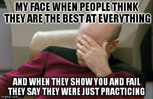 Captain Picard Facepalm Meme | MY FACE WHEN PEOPLE THINK THEY ARE THE BEST AT EVERYTHING; AND WHEN THEY SHOW YOU AND FAIL THEY SAY THEY WERE JUST PRACTICING | image tagged in memes,captain picard facepalm | made w/ Imgflip meme maker