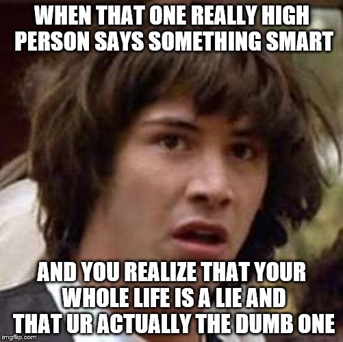 Conspiracy Keanu |  WHEN THAT ONE REALLY HIGH PERSON SAYS SOMETHING SMART; AND YOU REALIZE THAT YOUR WHOLE LIFE IS A LIE AND THAT UR ACTUALLY THE DUMB ONE | image tagged in memes,conspiracy keanu | made w/ Imgflip meme maker