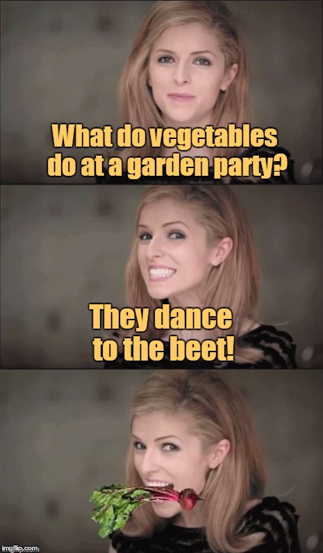 The beet for this meme was provided by farmerann :) | What do vegetables do at a garden party? They dance to the beet! | image tagged in memes,bad pun anna kendrick,bad pun,vegetable,garden,beet | made w/ Imgflip meme maker