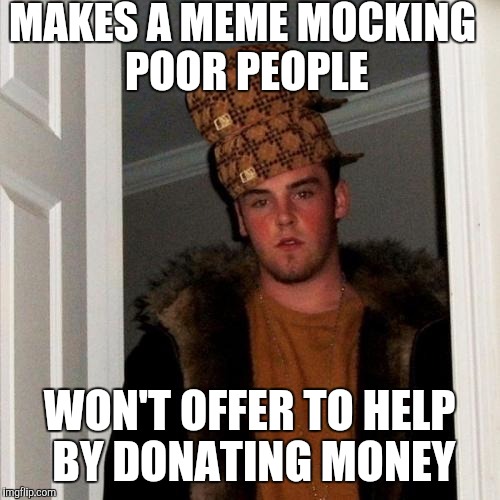 Scumbag Steve Meme | MAKES A MEME MOCKING POOR PEOPLE; WON'T OFFER TO HELP BY DONATING MONEY | image tagged in memes,scumbag steve,scumbag | made w/ Imgflip meme maker