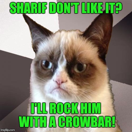 Musically Malicious Grumpy Cat | SHARIF DON'T LIKE IT? I'LL ROCK HIM WITH A CROWBAR! | image tagged in musically malicious grumpy cat | made w/ Imgflip meme maker