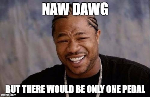 Yo Dawg Heard You Meme | NAW DAWG BUT THERE WOULD BE ONLY ONE PEDAL | image tagged in memes,yo dawg heard you | made w/ Imgflip meme maker