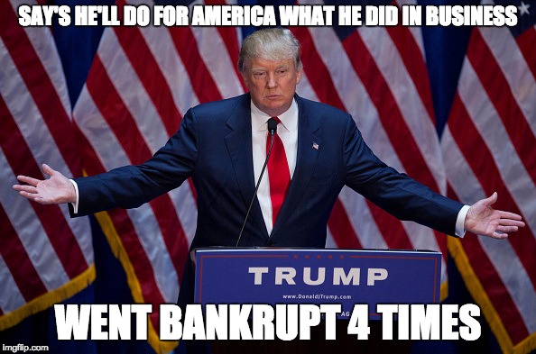 Donald Trump and being bankrupt | SAY'S HE'LL DO FOR AMERICA WHAT HE DID IN BUSINESS; WENT BANKRUPT 4 TIMES | image tagged in memes,donald trump | made w/ Imgflip meme maker