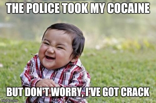 Evil Toddler | THE POLICE TOOK MY COCAINE; BUT DON'T WORRY, I'VE GOT CRACK | image tagged in memes,evil toddler | made w/ Imgflip meme maker
