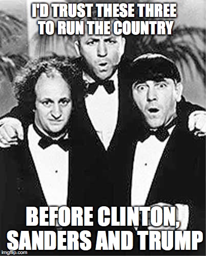 The Three Stooges | I'D TRUST THESE THREE TO RUN THE COUNTRY; BEFORE CLINTON, SANDERS AND TRUMP | image tagged in the three stooges | made w/ Imgflip meme maker