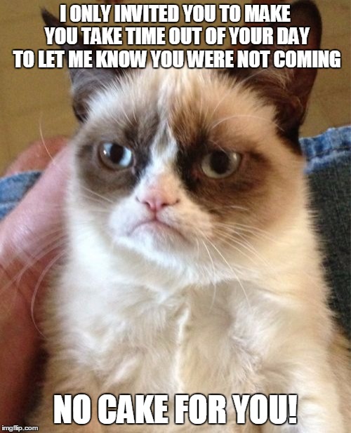 Grumpy Cat Meme | I ONLY INVITED YOU TO MAKE YOU TAKE TIME OUT OF YOUR DAY TO LET ME KNOW YOU WERE NOT COMING NO CAKE FOR YOU! | image tagged in memes,grumpy cat | made w/ Imgflip meme maker