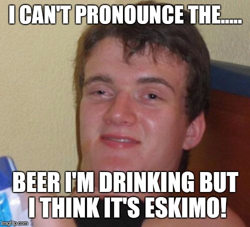 10 Guy Meme | I CAN'T PRONOUNCE THE..... BEER I'M DRINKING BUT I THINK IT'S ESKIMO! | image tagged in memes,10 guy | made w/ Imgflip meme maker