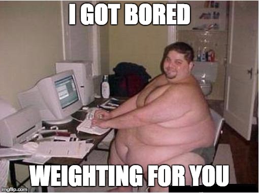 fat guy javascript | I GOT BORED; WEIGHTING FOR YOU | image tagged in fat guy javascript | made w/ Imgflip meme maker