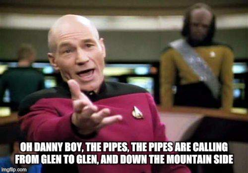 Picard Wtf Meme | OH DANNY BOY, THE PIPES, THE PIPES ARE CALLING FROM GLEN TO GLEN, AND DOWN THE MOUNTAIN SIDE | image tagged in memes,picard wtf | made w/ Imgflip meme maker