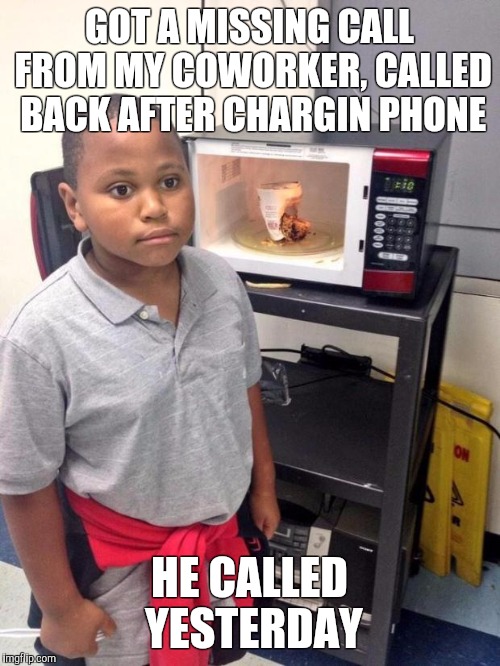 black kid microwave | GOT A MISSING CALL FROM MY COWORKER, CALLED BACK AFTER CHARGIN PHONE; HE CALLED YESTERDAY | image tagged in black kid microwave | made w/ Imgflip meme maker