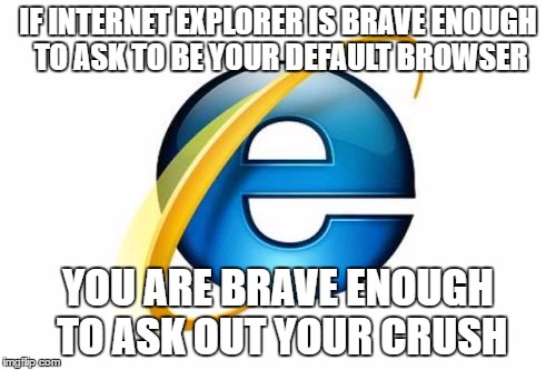 Internet Explorer Meme | IF INTERNET EXPLORER IS BRAVE ENOUGH TO ASK TO BE YOUR DEFAULT BROWSER; YOU ARE BRAVE ENOUGH TO ASK OUT YOUR CRUSH | image tagged in memes,internet explorer | made w/ Imgflip meme maker