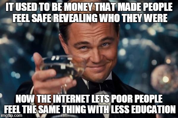 The internet revealing who your friends really our since the 90's | IT USED TO BE MONEY THAT MADE PEOPLE FEEL SAFE REVEALING WHO THEY WERE; NOW THE INTERNET LETS POOR PEOPLE FEEL THE SAME THING WITH LESS EDUCATION | image tagged in memes,leonardo dicaprio cheers,internet,stupid people | made w/ Imgflip meme maker