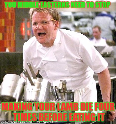 Chef Gordon Ramsay Meme | YOU MIDDLE EASTERNS NEED TO STOP; MAKING YOUR LAMB DIE FOUR TIMES BEFORE EATING IT | image tagged in memes,chef gordon ramsay | made w/ Imgflip meme maker