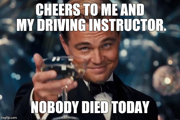 Leonardo Dicaprio Cheers | CHEERS TO ME AND MY DRIVING INSTRUCTOR. NOBODY DIED TODAY | image tagged in memes,leonardo dicaprio cheers | made w/ Imgflip meme maker