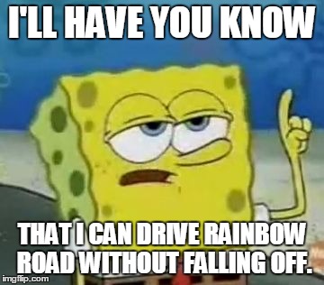 I'll Have You Know Spongebob | I'LL HAVE YOU KNOW; THAT I CAN DRIVE RAINBOW ROAD WITHOUT FALLING OFF. | image tagged in memes,ill have you know spongebob | made w/ Imgflip meme maker