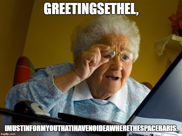 She doesn't know where the spacebar is! | GREETINGSETHEL, IMUSTINFORMYOUTHATIHAVENOIDEAWHERETHESPACEBARIS. | image tagged in memes,grandma finds the internet | made w/ Imgflip meme maker