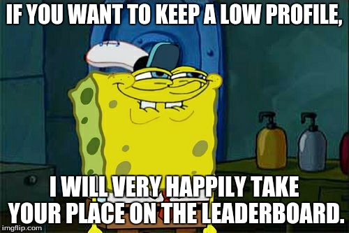 Don't You Squidward Meme | IF YOU WANT TO KEEP A LOW PROFILE, I WILL VERY HAPPILY TAKE YOUR PLACE ON THE LEADERBOARD. | image tagged in memes,dont you squidward | made w/ Imgflip meme maker