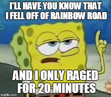I'll Have You Know Spongebob Meme | I'LL HAVE YOU KNOW THAT I FELL OFF OF RAINBOW ROAD; AND I ONLY RAGED FOR 20 MINUTES | image tagged in memes,ill have you know spongebob,rainbow road,mario kart | made w/ Imgflip meme maker