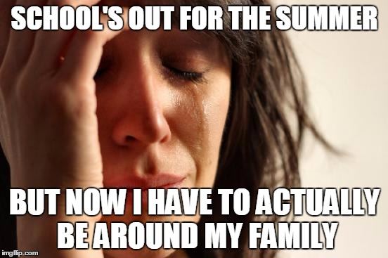 Three whole months | SCHOOL'S OUT FOR THE SUMMER; BUT NOW I HAVE TO ACTUALLY BE AROUND MY FAMILY | image tagged in memes,first world problems,school,family | made w/ Imgflip meme maker