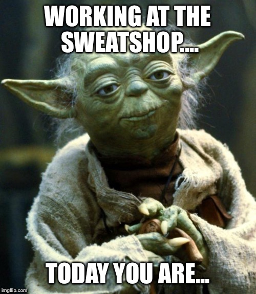 Star Wars Yoda | WORKING AT THE SWEATSHOP.... TODAY YOU ARE... | image tagged in memes,star wars yoda | made w/ Imgflip meme maker