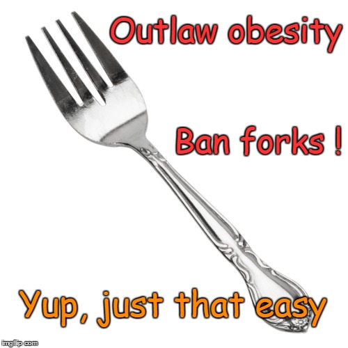 Outlaw obesity | Outlaw obesity; Ban forks ! Yup, just that easy | image tagged in obesity,fork | made w/ Imgflip meme maker