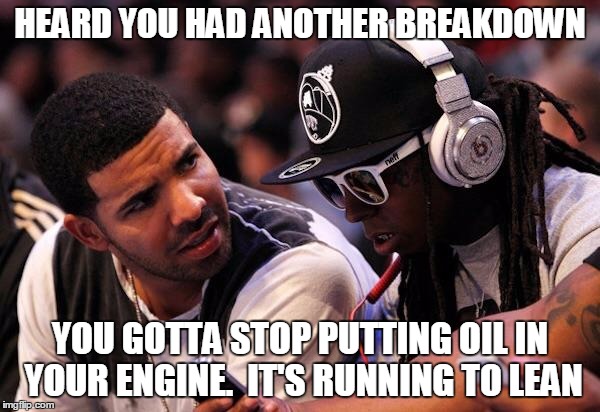 Drake, Lil Wayne | HEARD YOU HAD ANOTHER BREAKDOWN; YOU GOTTA STOP PUTTING OIL IN YOUR ENGINE.  IT'S RUNNING TO LEAN | image tagged in drake lil wayne | made w/ Imgflip meme maker
