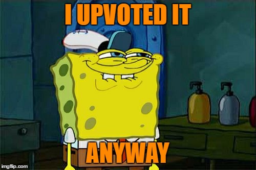 Don't You Squidward Meme | I UPVOTED IT ANYWAY | image tagged in memes,dont you squidward | made w/ Imgflip meme maker