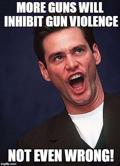 jim carrey duh  | MORE GUNS WILL INHIBIT GUN VIOLENCE; NOT EVEN WRONG! | image tagged in jim carrey duh | made w/ Imgflip meme maker