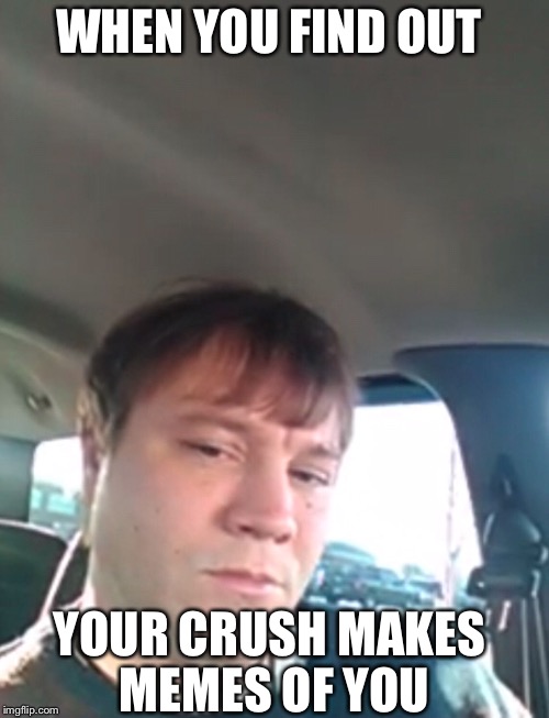 His crush makes memes of him |  WHEN YOU FIND OUT; YOUR CRUSH MAKES MEMES OF YOU | image tagged in memes,funny,gifs,crush,first world problems,the most interesting man in the world | made w/ Imgflip meme maker