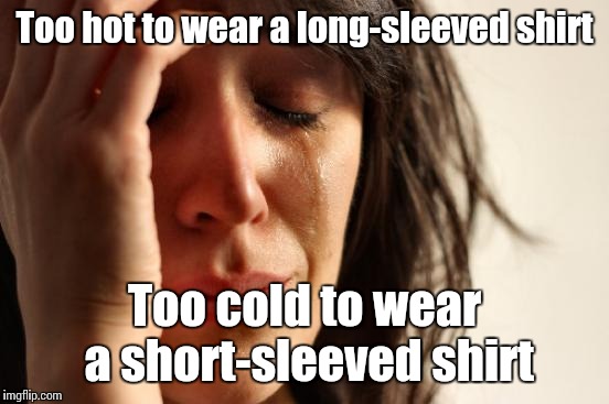I don't know what to wear anymore... | Too hot to wear a long-sleeved shirt; Too cold to wear a short-sleeved shirt | image tagged in memes,first world problems,trhtimmy | made w/ Imgflip meme maker