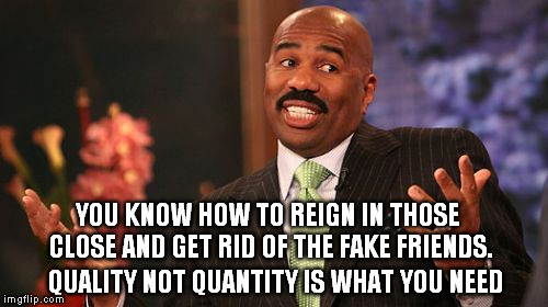 Steve Harvey Meme | YOU KNOW HOW TO REIGN IN THOSE CLOSE AND GET RID OF THE FAKE FRIENDS. QUALITY NOT QUANTITY IS WHAT YOU NEED | image tagged in memes,steve harvey | made w/ Imgflip meme maker