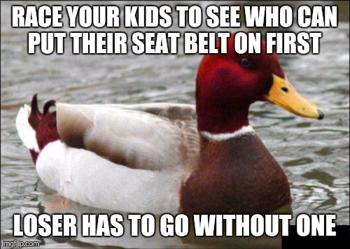 Malicious Advice Mallard Meme | RACE YOUR KIDS TO SEE WHO CAN PUT THEIR SEAT BELT ON FIRST; LOSER HAS TO GO WITHOUT ONE | image tagged in memes,malicious advice mallard,AdviceAnimals | made w/ Imgflip meme maker